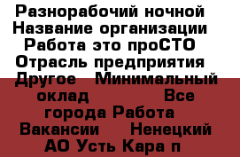 Разнорабочий ночной › Название организации ­ Работа-это проСТО › Отрасль предприятия ­ Другое › Минимальный оклад ­ 19 305 - Все города Работа » Вакансии   . Ненецкий АО,Усть-Кара п.